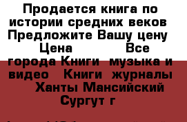 Продается книга по истории средних веков. Предложите Вашу цену! › Цена ­ 5 000 - Все города Книги, музыка и видео » Книги, журналы   . Ханты-Мансийский,Сургут г.